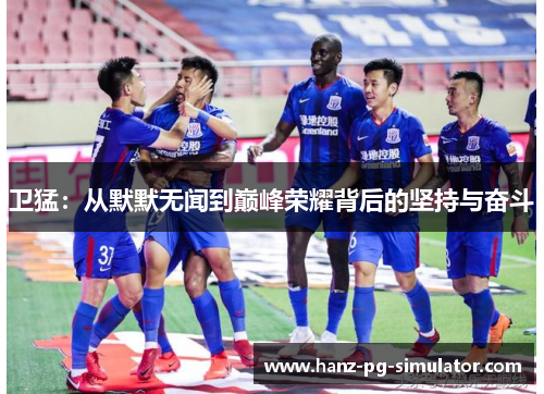 卫猛:从默默无闻到巅峰荣耀背后的坚持与奋斗 卫猛:从默默无闻到巅峰荣耀背后的坚持与奋斗