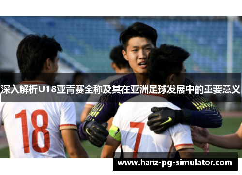深入解析U18亚青赛全称及其在亚洲足球发展中的重要意义