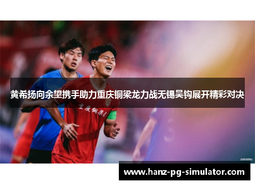 黄希扬向余望携手助力重庆铜梁龙力战无锡吴钩展开精彩对决