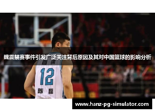 魏震禁赛事件引发广泛关注背后原因及其对中国篮球的影响分析
