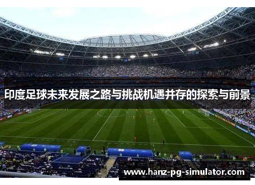 印度足球未来发展之路与挑战机遇并存的探索与前景