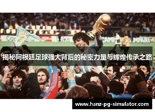 揭秘阿根廷足球强大背后的秘密力量与辉煌传承之路 揭秘阿根廷足球强大背后的秘密力量与辉煌传承之路