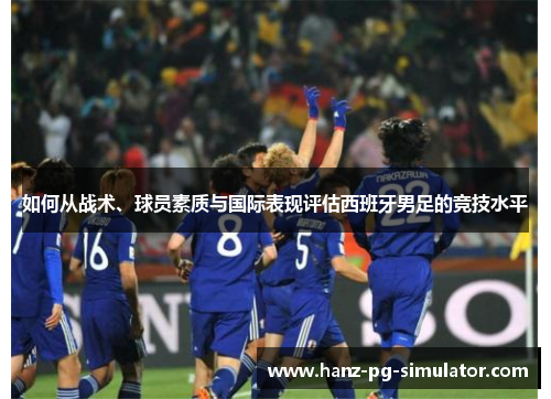 如何从战术、球员素质与国际表现评估西班牙男足的竞技水平