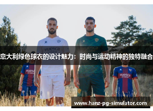 意大利绿色球衣的设计魅力:时尚与运动精神的独特融合 意大利绿色球衣的设计魅力:时尚与运动精神的独特融合