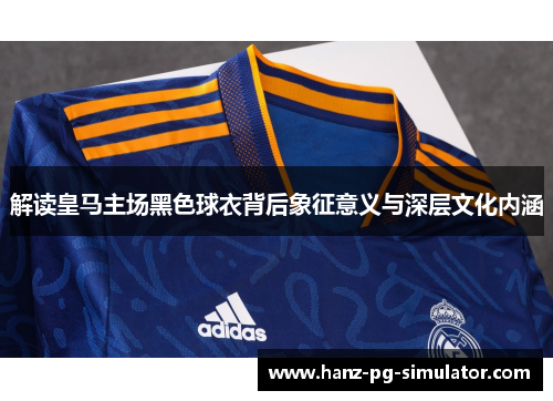 解读皇马主场黑色球衣背后象征意义与深层文化内涵
