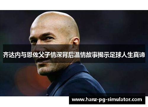 齐达内与恩佐父子情深背后温情故事揭示足球人生真谛