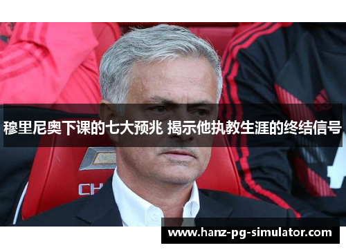 穆里尼奥下课的七大预兆 揭示他执教生涯的终结信号 穆里尼奥下课的七大预兆 揭示他执教生涯的终结信号