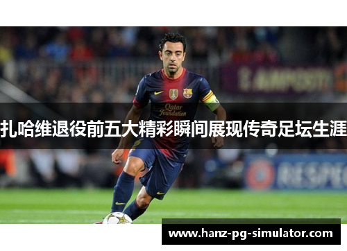 扎哈维退役前五大精彩瞬间展现传奇足坛生涯