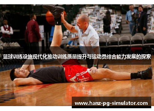 篮球训练设施现代化推动训练质量提升与运动员综合能力发展的探索