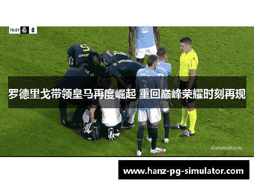 罗德里戈带领皇马再度崛起 重回巅峰荣耀时刻再现 罗德里戈带领皇马再度崛起 重回巅峰荣耀时刻再现