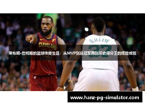 莱布朗·詹姆斯的篮球传奇生涯：从MVP到总冠军再到历史得分王的辉煌成就