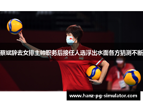 蔡斌辞去女排主帅职务后接任人选浮出水面各方猜测不断 蔡斌辞去女排主帅职务后接任人选浮出水面各方猜测不断