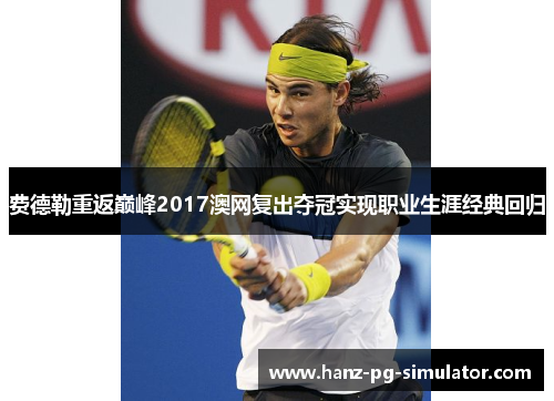 费德勒重返巅峰2017澳网复出夺冠实现职业生涯经典回归 费德勒重返巅峰2017澳网复出夺冠实现职业生涯经典回归