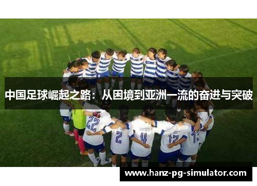 中国足球崛起之路：从困境到亚洲一流的奋进与突破