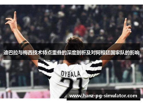 迪巴拉与梅西技术特点重叠的深度剖析及对阿根廷国家队的影响