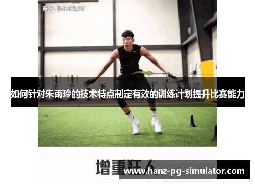 如何针对朱雨玲的技术特点制定有效的训练计划提升比赛能力 如何针对朱雨玲的技术特点制定有效的训练计划提升比赛能力