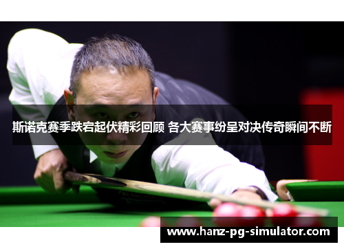 斯诺克赛季跌宕起伏精彩回顾 各大赛事纷呈对决传奇瞬间不断