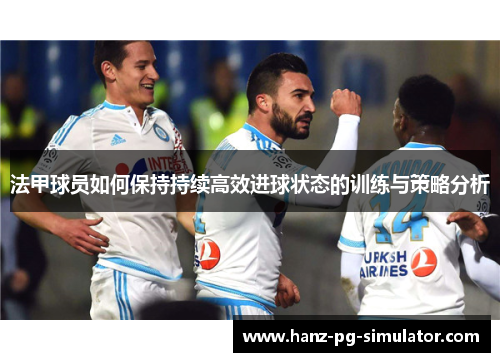 法甲球员如何保持持续高效进球状态的训练与策略分析