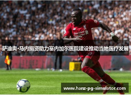 萨迪奥·马内捐资助力塞内加尔医院建设推动当地医疗发展