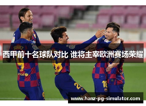 西甲前十名球队对比 谁将主宰欧洲赛场荣耀