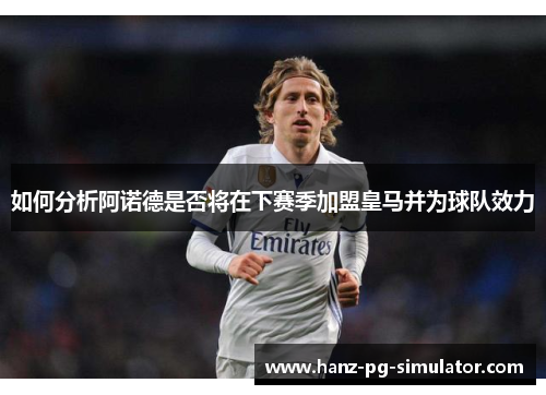 如何分析阿诺德是否将在下赛季加盟皇马并为球队效力