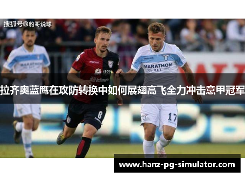 拉齐奥蓝鹰在攻防转换中如何展翅高飞全力冲击意甲冠军