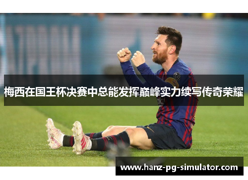 梅西在国王杯决赛中总能发挥巅峰实力续写传奇荣耀
