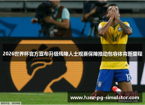 2026世界杯官方宣布升级残障人士观赛保障推动包容体育新里程