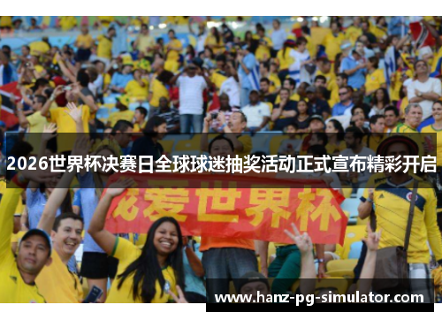 2026世界杯决赛日全球球迷抽奖活动正式宣布精彩开启