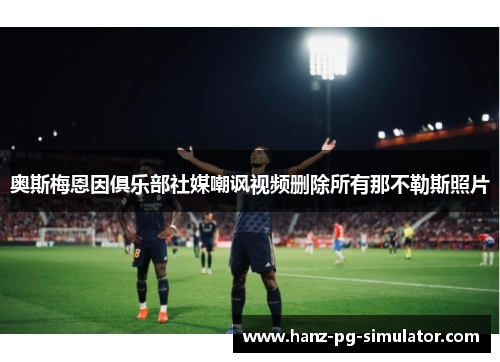 奥斯梅恩因俱乐部社媒嘲讽视频删除所有那不勒斯照片 奥斯梅恩因俱乐部社媒嘲讽视频删除所有那不勒斯照片