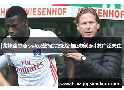 弗林蓬单赛季两双数据震撼欧洲篮球赛场引发广泛关注 弗林蓬单赛季两双数据震撼欧洲篮球赛场引发广泛关注