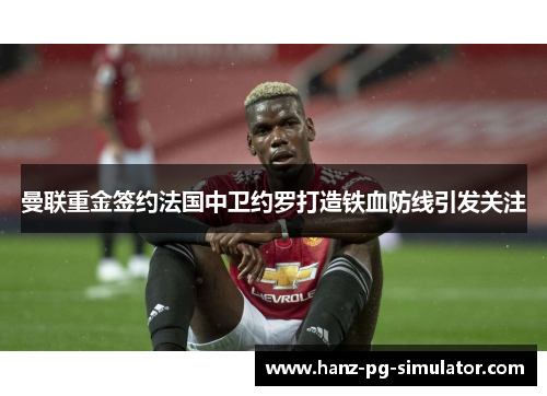 曼联重金签约法国中卫约罗打造铁血防线引发关注 曼联重金签约法国中卫约罗打造铁血防线引发关注