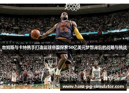 詹姆斯与卡特携手打造篮球帝国探索50亿美元梦想背后的战略与挑战 詹姆斯与卡特携手打造篮球帝国探索50亿美元梦想背后的战略与挑战