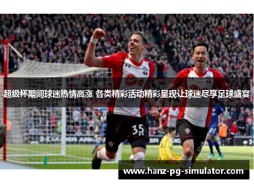 超级杯期间球迷热情高涨 各类精彩活动精彩呈现让球迷尽享足球盛宴
