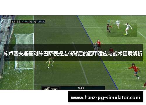 库卢塞夫斯基对阵巴萨表现走低背后的西甲适应与战术困境解析 库卢塞夫斯基对阵巴萨表现走低背后的西甲适应与战术困境解析