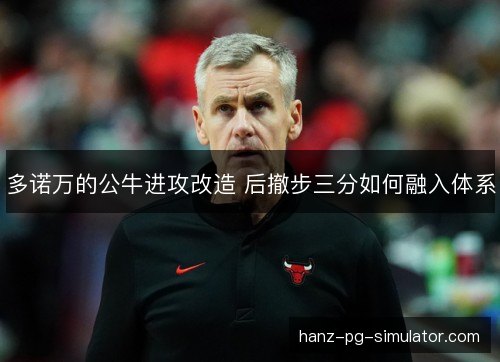 多诺万的公牛进攻改造 后撤步三分如何融入体系 多诺万的公牛进攻改造 后撤步三分如何融入体系